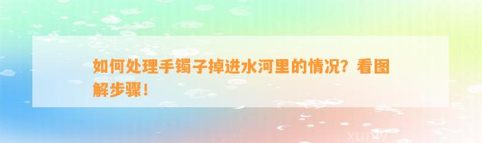 怎样解决手镯子掉进水河里的情况？看图解步骤！