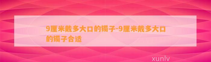 9厘米戴多大口的镯子-9厘米戴多大口的镯子合适