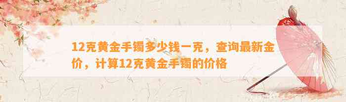 12克黄金手镯多少钱一克，查询最新金价，计算12克黄金手镯的价格