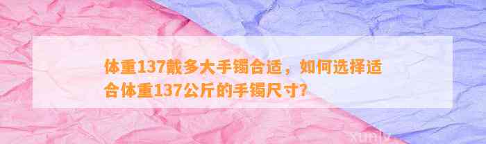 体重137戴多大手镯合适，怎样选择适合体重137公斤的手镯尺寸？