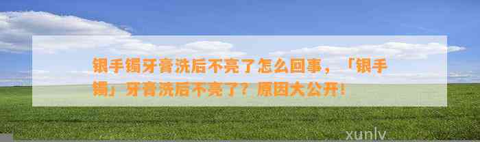 银手镯牙膏洗后不亮了怎么回事，「银手镯」牙膏洗后不亮了？起因大公开！