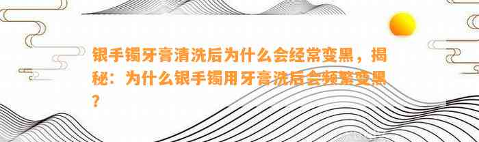 银手镯牙膏清洗后为什么会经常变黑，揭秘：为什么银手镯用牙膏洗后会频繁变黑？