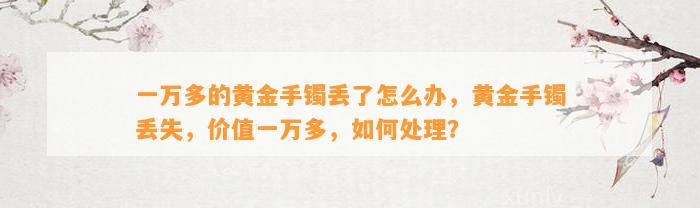 一万多的黄金手镯丢了怎么办，黄金手镯丢失，价值一万多，怎样解决？