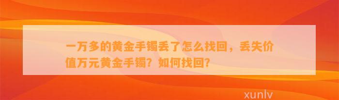 一万多的黄金手镯丢了怎么找回，丢失价值万元黄金手镯？怎样找回？