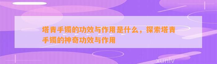 塔青手镯的功效与作用是什么，探索塔青手镯的神奇功效与作用