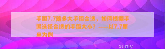 手围7.7戴多大手镯合适，怎样依据手围选择合适的手镯大小？——以7.7厘米为例