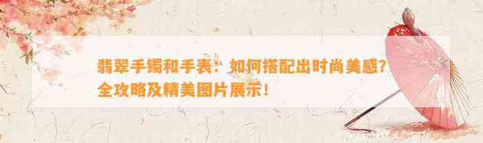 翡翠手镯和手表：怎样搭配出时尚美感？全攻略及精美图片展示！