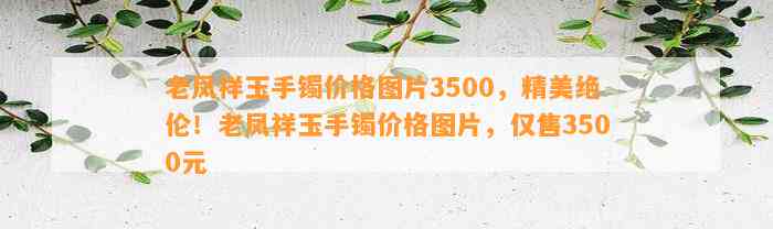 老凤祥玉手镯价格图片3500，精美绝伦！老凤祥玉手镯价格图片，仅售3500元