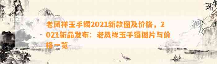 老凤祥玉手镯2021新款图及价格，2021新品发布：老凤祥玉手镯图片与价格一览