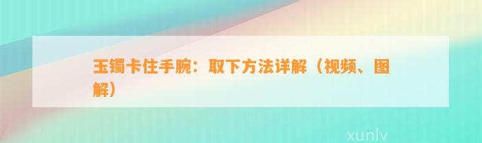 玉镯卡住手腕：取下方法详解（视频、图解）