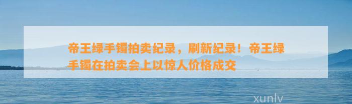 帝王绿手镯拍卖纪录，刷新纪录！帝王绿手镯在拍卖会上以惊人价格成交