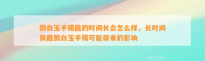 假白玉手镯戴的时间长会怎么样，长时间佩戴假白玉手镯可能带来的作用