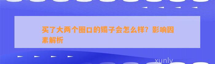 买了大两个圈口的镯子会怎么样？作用因素解析