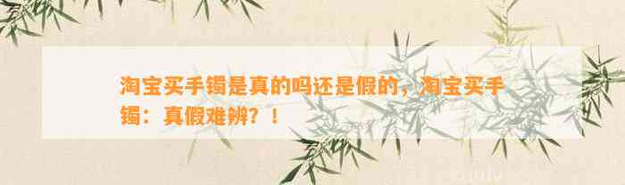 淘宝买手镯是真的吗还是假的，淘宝买手镯：真假难辨？！