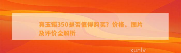 真玉镯350是不是值得购买？价格、图片及评价全解析