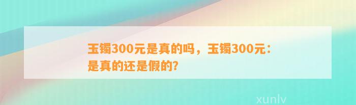 玉镯300元是真的吗，玉镯300元：是真的还是假的？