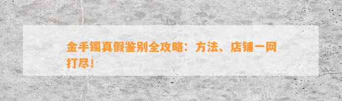 金手镯真假鉴别全攻略：方法、店铺一网打尽！