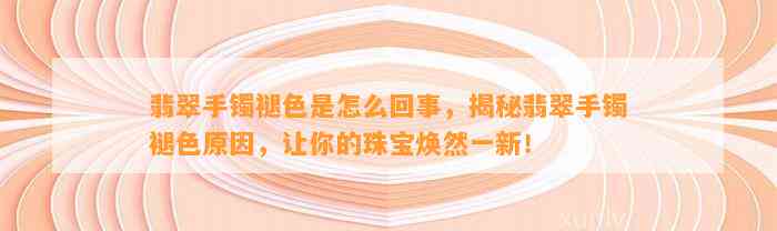 翡翠手镯褪色是怎么回事，揭秘翡翠手镯褪色起因，让你的珠宝焕然一新！