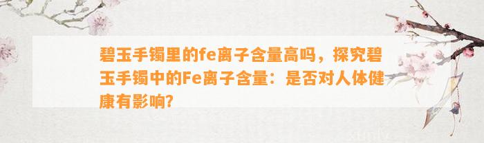 碧玉手镯里的fe离子含量高吗，探究碧玉手镯中的Fe离子含量：是不是对人体健康有作用？