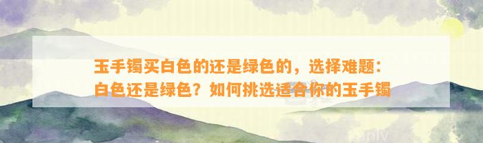 玉手镯买白色的还是绿色的，选择难题：白色还是绿色？怎样挑选适合你的玉手镯