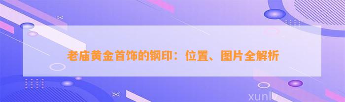 老庙黄金首饰的钢印：位置、图片全解析