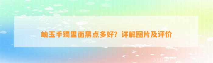 岫玉手镯里面黑点多好？详解图片及评价