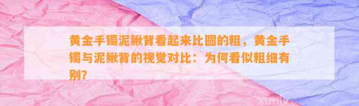 黄金手镯泥鳅背看起来比圆的粗，黄金手镯与泥鳅背的视觉对比：为何看似粗细有别？