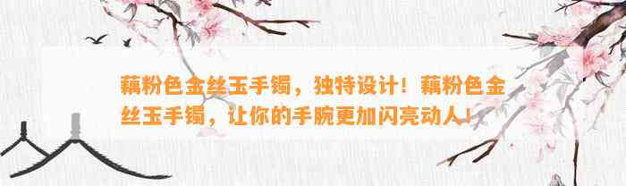 藕粉色金丝玉手镯，特别设计！藕粉色金丝玉手镯，让你的手腕更加闪亮动人！