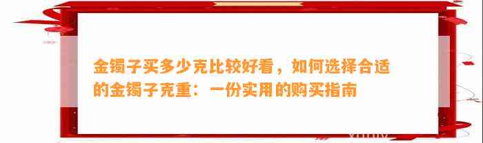 金镯子买多少克比较好看，怎样选择合适的金镯子克重：一份实用的购买指南