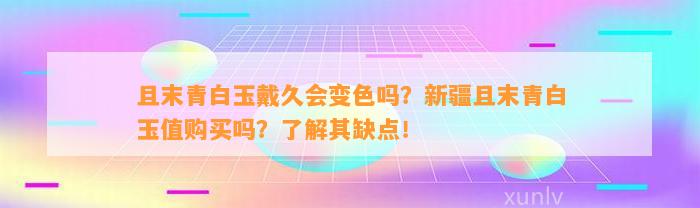 且末青白玉戴久会变色吗？新疆且末青白玉值购买吗？熟悉其缺点！