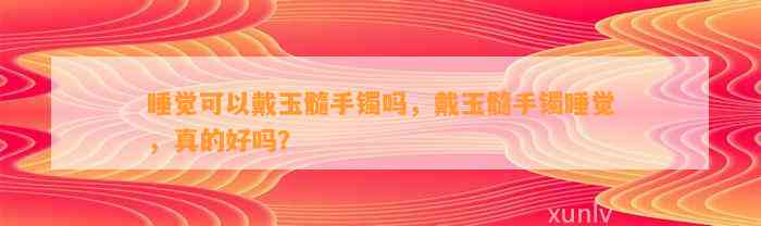 睡觉可以戴玉髓手镯吗，戴玉髓手镯睡觉，真的好吗？