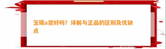 玉镯a货好吗？详解与正品的区别及优缺点