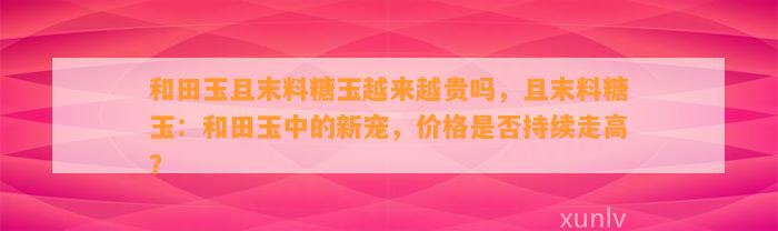 和田玉且末料糖玉越来越贵吗，且末料糖玉：和田玉中的新宠，价格是不是持续走高？