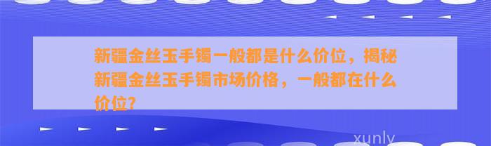 新疆金丝玉手镯一般都是什么价位，揭秘新疆金丝玉手镯市场价格，一般都在什么价位？