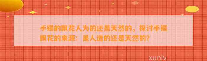 手镯的飘花人为的还是天然的，探讨手镯飘花的来源：是人造的还是天然的？