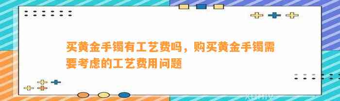 买黄金手镯有工艺费吗，购买黄金手镯需要考虑的工艺费用疑问