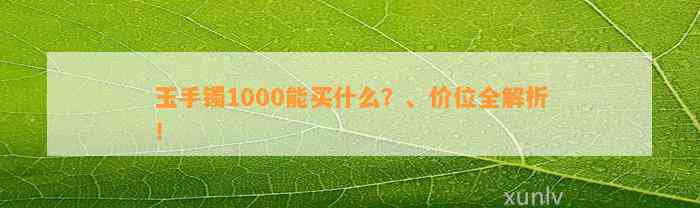 玉手镯1000能买什么？、价位全解析！