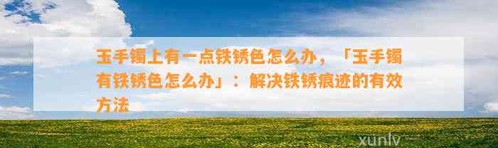 玉手镯上有一点铁锈色怎么办，「玉手镯有铁锈色怎么办」：解决铁锈痕迹的有效方法