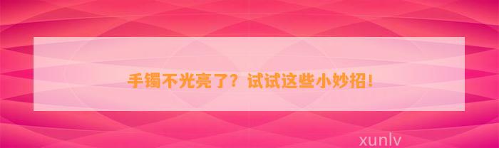 手镯不光亮了？试试这些小妙招！