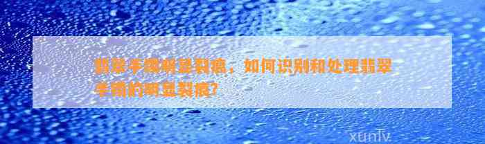 翡翠手镯明显裂痕，怎样识别和解决翡翠手镯的明显裂痕？