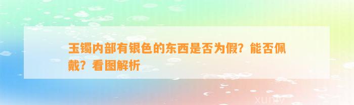 玉镯内部有银色的东西是不是为假？能否佩戴？看图解析