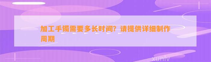 加工手镯需要多长时间？请提供详细制作周期