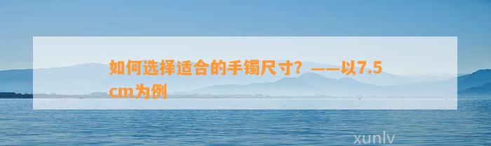 怎样选择适合的手镯尺寸？——以7.5cm为例