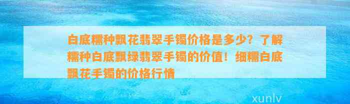 白底糯种飘花翡翠手镯价格是多少？熟悉糯种白底飘绿翡翠手镯的价值！细糯白底飘花手镯的价格行情