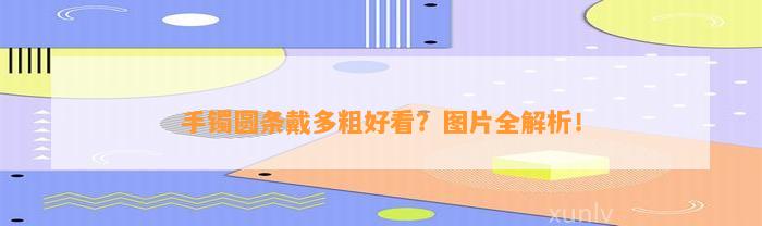 手镯圆条戴多粗好看？图片全解析！