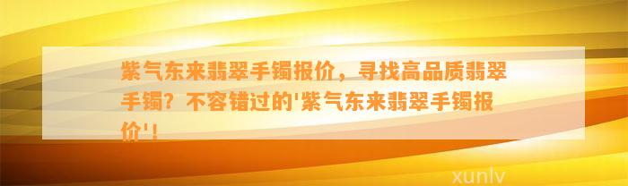 紫气东来翡翠手镯报价，寻找高品质翡翠手镯？不容错过的'紫气东来翡翠手镯报价'！