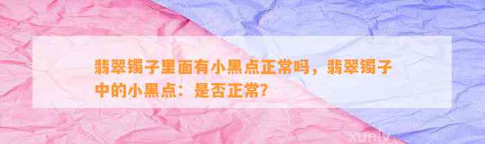 翡翠镯子里面有小黑点正常吗，翡翠镯子中的小黑点：是不是正常？