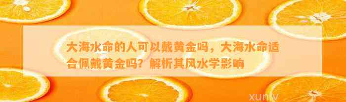 大海水命的人可以戴黄金吗，大海水命适合佩戴黄金吗？解析其风水学作用