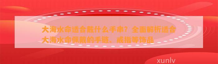 大海水命适合戴什么手串？全面解析适合大海水命佩戴的手链、戒指等饰品