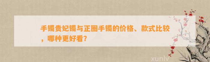 手镯贵妃镯与正圈手镯的价格、款式比较，哪种更好看？